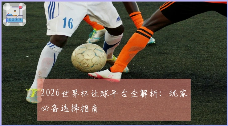 2026世界杯让球平台全解析：玩家必备选择指南