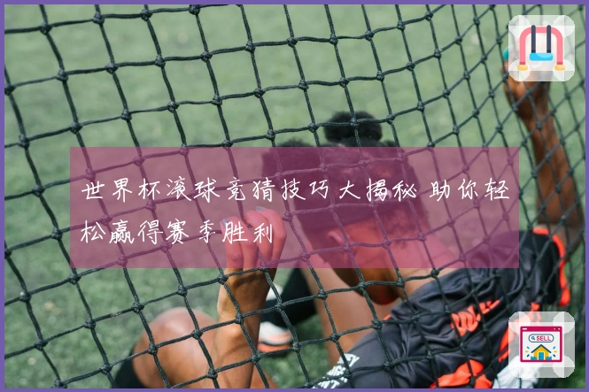 世界杯滚球竞猜技巧大揭秘 助你轻松赢得赛季胜利