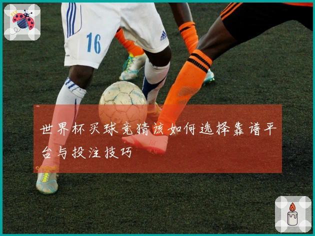 世界杯买球竞猜该如何选择靠谱平台与投注技巧