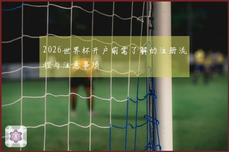 2026世界杯开户前需了解的注册流程与注意事项