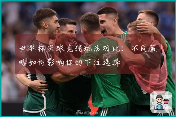 世界杯买球竞猜玩法对比：不同策略如何影响你的下注选择