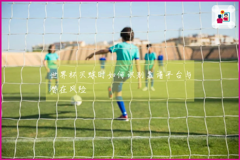 世界杯买球时如何识别靠谱平台与潜在风险