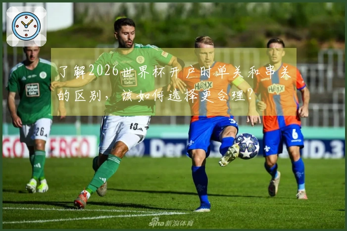 了解2026世界杯开户时单关和串关的区别，该如何选择更合理？