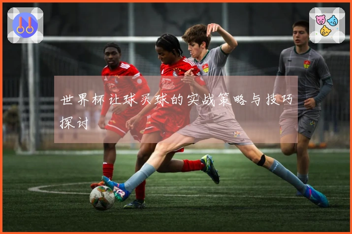 世界杯让球买球的实战策略与技巧探讨