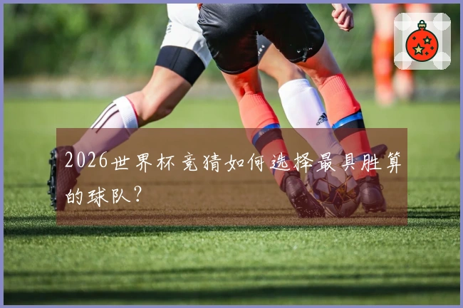2026世界杯竞猜如何选择最具胜算的球队？